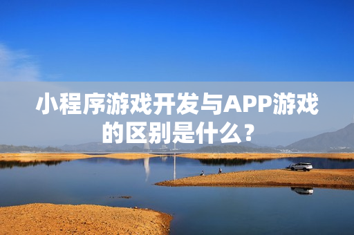 小程序游戏开发与APP游戏的区别是什么？