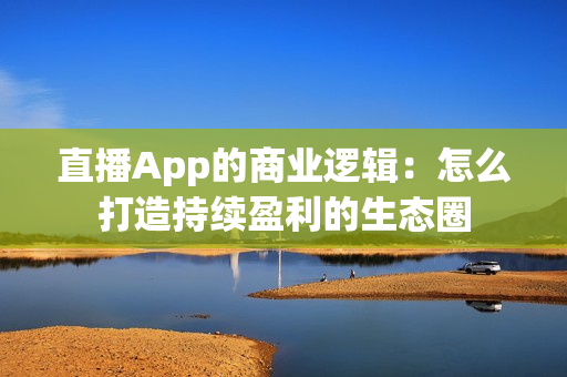 直播App的商业逻辑:怎么打造持续盈利的生态圈 直播App的商业逻辑:怎么打造持续盈利的生态圈