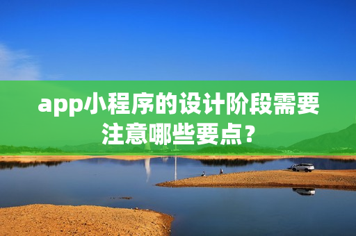 app小程序的设计阶段需要注意哪些要点？