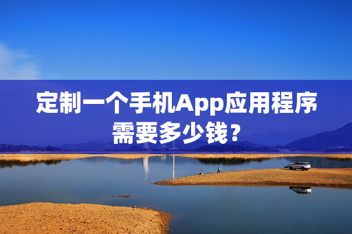 定制一个手机App应用程序需要多少钱？