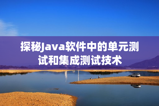 探秘Java软件中的单元测试和集成测试技术