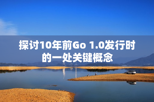 探讨10年前Go 1.0发行时的一处关键概念