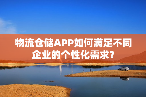物流仓储APP如何满足不同企业的个性化需求？