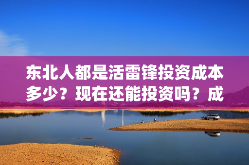 东北人都是活雷锋投资成本多少？现在还能投资吗？成本多少？(东北人都是活雷锋歌曲原唱)