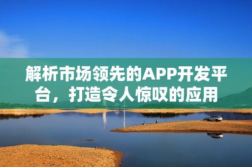 解析市场领先的APP开发平台,打造令人惊叹的应用 解析市场领先的APP开发平台,打造令人惊叹的应用