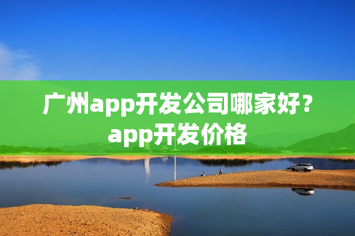 广州app开发公司哪家好?app开发价格 广州app开发公司哪家好?app开发价格