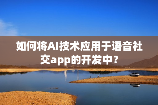 如何将AI技术应用于语音社交app的开发中? 如何将AI技术应用于语音社交app的开发中?