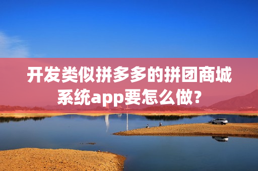 开发类似拼多多的拼团商城系统app要怎么做？