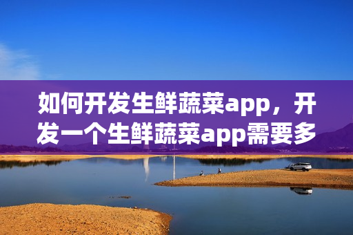 如何开发生鲜蔬菜app，开发一个生鲜蔬菜app需要多少钱？