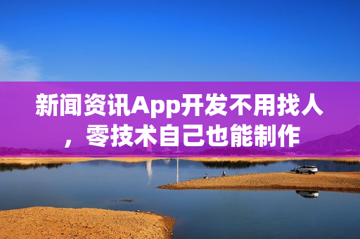 新闻资讯App开发不用找人，零技术自己也能制作
