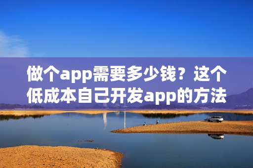 做个app需要多少钱？这个低成本自己开发app的方法你知道吗？