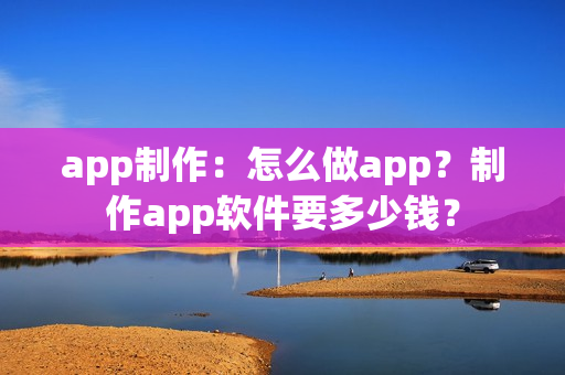 app制作：怎么做app？制作app软件要多少钱？