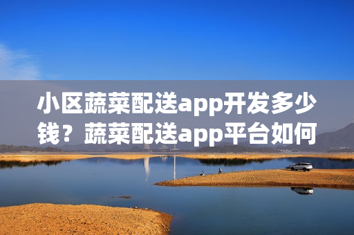 小区蔬菜配送app开发多少钱？蔬菜配送app平台如何起步？