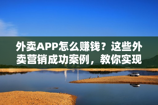 外卖APP怎么赚钱？这些外卖营销成功案例，教你实现客流不断