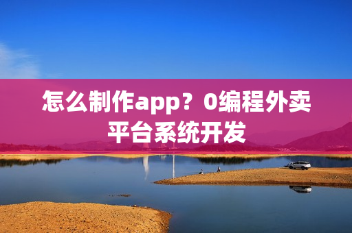 怎么制作app?0编程外卖平台系统开发 怎么制作app?0编程外卖平台系统开发