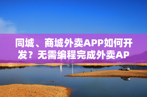 同城、商城外卖APP如何开发？无需编程完成外卖APP开发，送模板