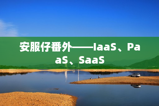 安服仔番外——IaaS、PaaS、SaaS