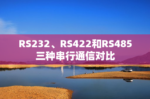 RS232、RS422和RS485三种串行通信对比 RS232、RS422和RS485三种串行通信对比