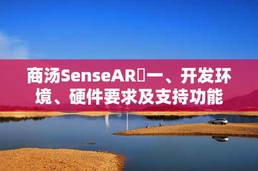 商汤SenseAR⭐一、开发环境、硬件要求及支持功能