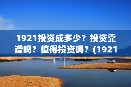 1921投资成多少？投资靠谱吗？值得投资吗？(1921值得投资吗)