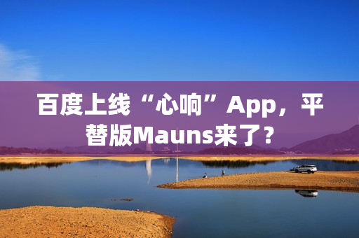 百度上线“心响”App,平替版Mauns来了? 百度上线“心响”App,平替版Mauns来了?