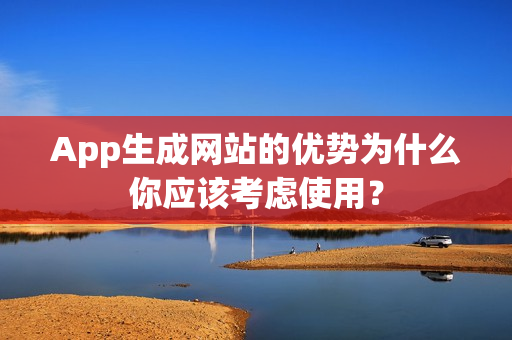 App生成网站的优势为什么你应该考虑使用？