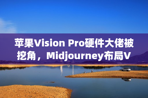 苹果Vision Pro硬件大佬被挖角，Midjourney布局VR头显？未来将发布AI生成3D世界引擎