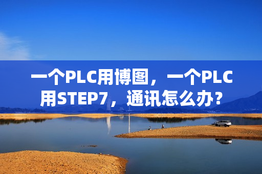一个PLC用博图，一个PLC用STEP7，通讯怎么办？