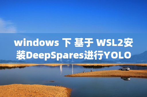 windows 下 基于 WSL2安装DeepSpares进行YOLOV8 v5 的加速推理