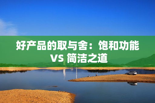 好产品的取与舍：饱和功能 VS 简洁之道