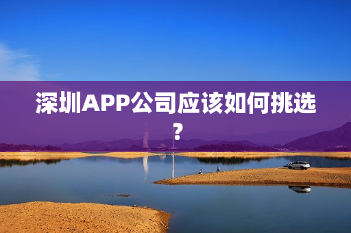 深圳APP公司应该如何挑选? 深圳APP公司应该如何挑选?