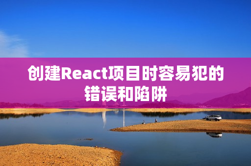 创建React项目时容易犯的错误和陷阱
