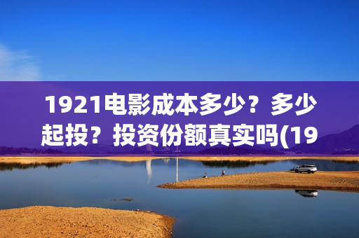 1921电影成本多少？多少起投？投资份额真实吗(1921电影投资收益)