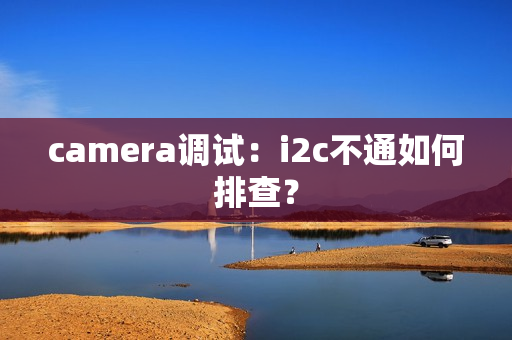 camera调试：i2c不通如何排查？