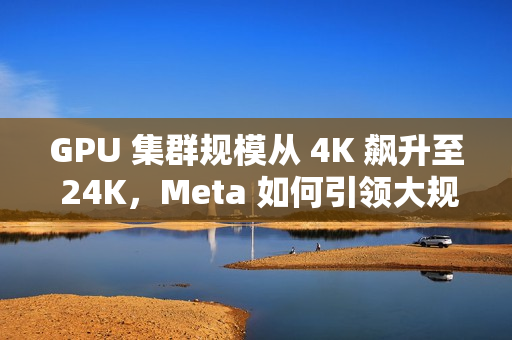 GPU 集群规模从 4K 飙升至 24K，Meta 如何引领大规模语言模型训练突破
