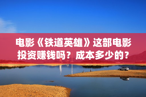 电影《铁道英雄》这部电影投资赚钱吗？成本多少的？如何投资呢？(电影铁道英雄在线播放)