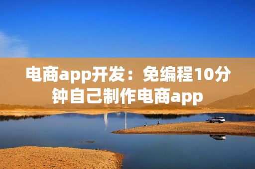 电商app开发:免编程10分钟自己制作电商app 电商app开发:免编程10分钟自己制作电商app