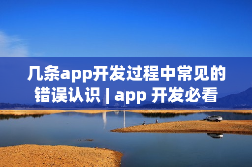 几条app开发过程中常见的错误认识 | app 开发必看 几条app开发过程中常见的错误认识 | app 开发必看