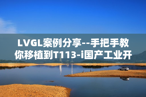 LVGL案例分享--手把手教你移植到T113-i国产工业开发板