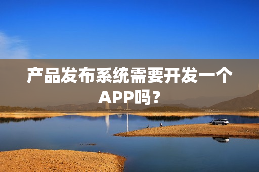 产品发布系统需要开发一个APP吗？