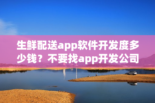 生鲜配送app软件开发度多少钱?不要找app开发公司自制生鲜蔬菜app 生鲜配送app软件开发度多少钱?不要找app开发公司自制生鲜蔬菜app