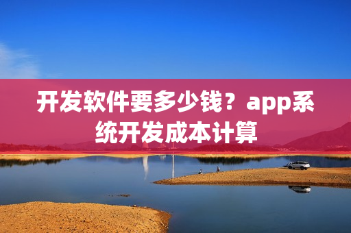 开发软件要多少钱？app系统开发成本计算