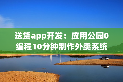 送货app开发：应用公园0编程10分钟制作外卖系统