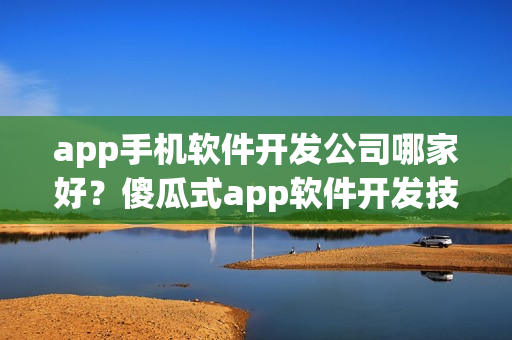 app手机软件开发公司哪家好?傻瓜式app软件开发技巧 app手机软件开发公司哪家好?傻瓜式app软件开发技巧