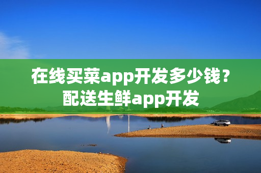 在线买菜app开发多少钱？配送生鲜app开发