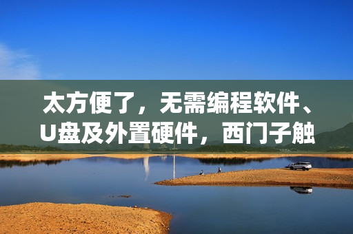 太方便了，无需编程软件、U盘及外置硬件，西门子触摸屏远程程序下载，Pack&Go功能介绍
