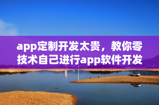 app定制开发太贵,教你零技术自己进行app软件开发 app定制开发太贵,教你零技术自己进行app软件开发