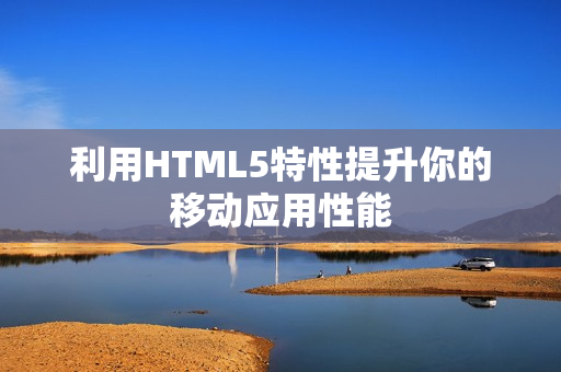 利用HTML5特性提升你的移动应用性能