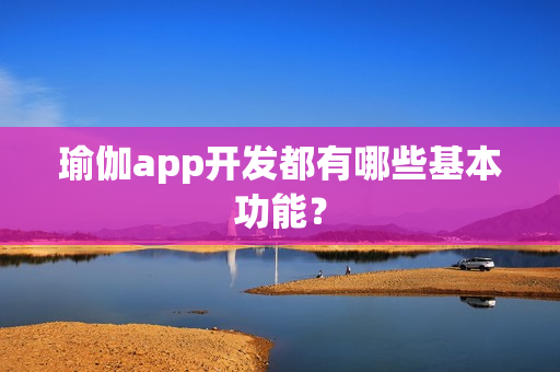 瑜伽app开发都有哪些基本功能? 瑜伽app开发都有哪些基本功能?