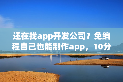 还在找app开发公司？免编程自己也能制作app，10分钟搞定